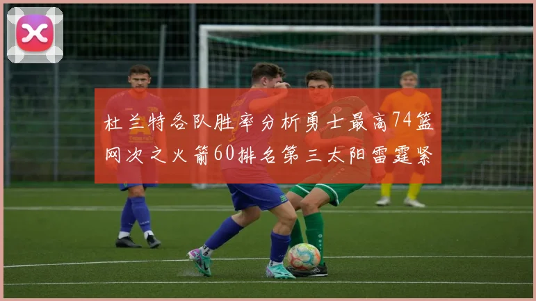 杜兰特各队胜率分析勇士最高74篮网次之火箭60排名第三太阳雷霆紧随其后