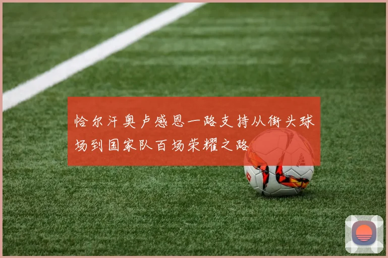 恰尔汗奥卢感恩一路支持从街头球场到国家队百场荣耀之路