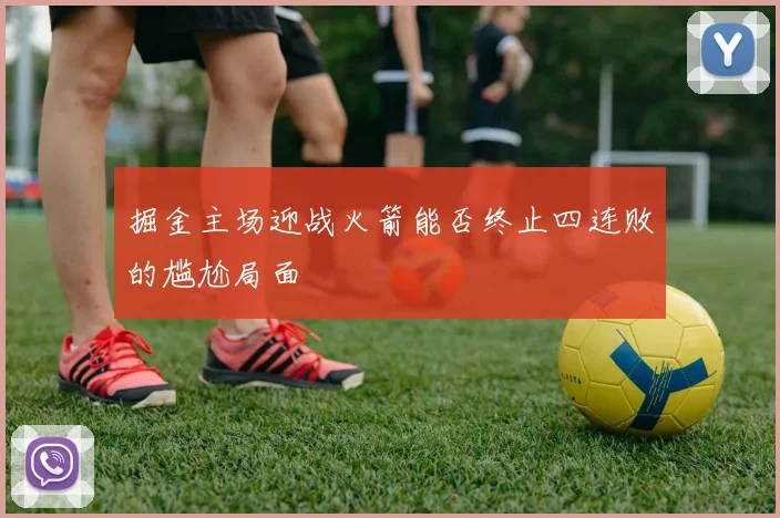 掘金主场迎战火箭能否终止四连败的尴尬局面