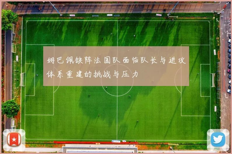姆巴佩缺阵法国队面临队长与进攻体系重建的挑战与压力