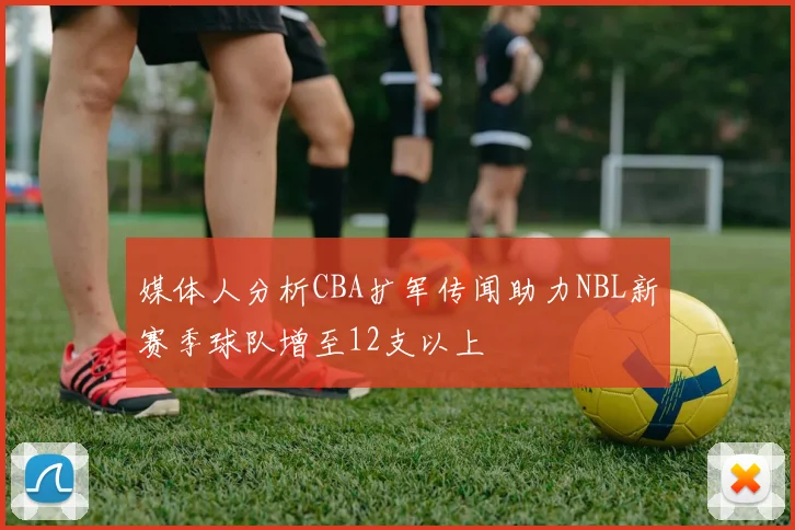 媒体人分析CBA扩军传闻助力NBL新赛季球队增至12支以上