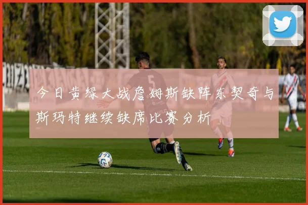 今日黄绿大战詹姆斯缺阵东契奇与斯玛特继续缺席比赛分析