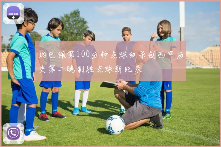 姆巴佩第100分钟点球绝杀创西甲历史第二晚制胜点球新纪录