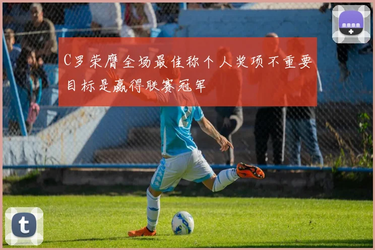 C罗荣膺全场最佳称个人奖项不重要目标是赢得联赛冠军