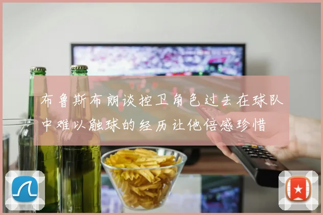 布鲁斯布朗谈控卫角色过去在球队中难以触球的经历让他倍感珍惜