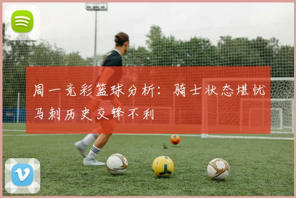 周一竞彩篮球分析：骑士状态堪忧马刺历史交锋不利