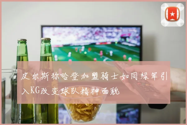 皮尔斯称哈登加盟骑士如同绿军引入KG改变球队精神面貌