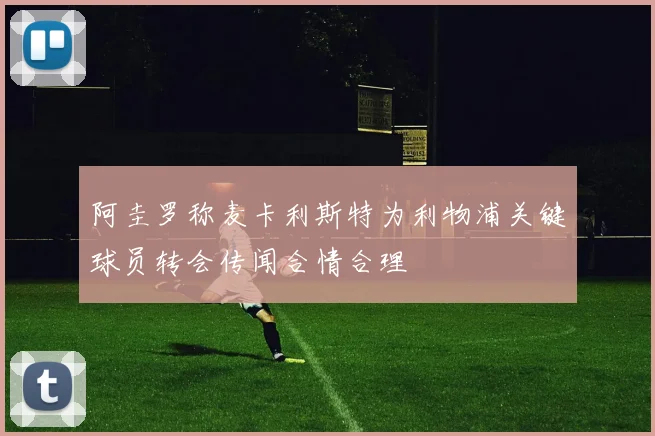 阿圭罗称麦卡利斯特为利物浦关键球员转会传闻合情合理