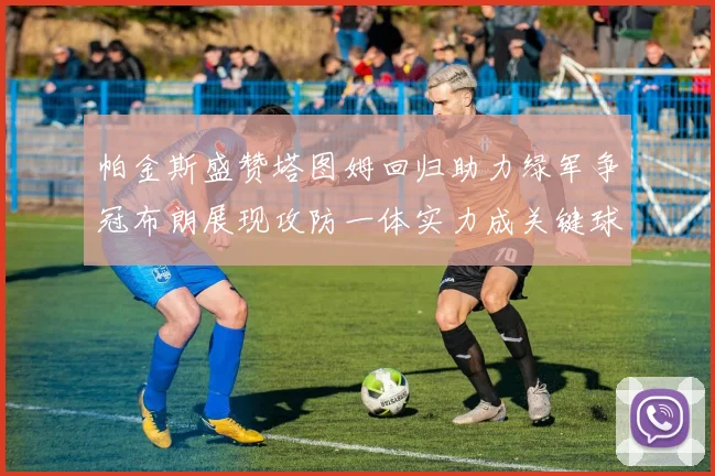 帕金斯盛赞塔图姆回归助力绿军争冠布朗展现攻防一体实力成关键球员