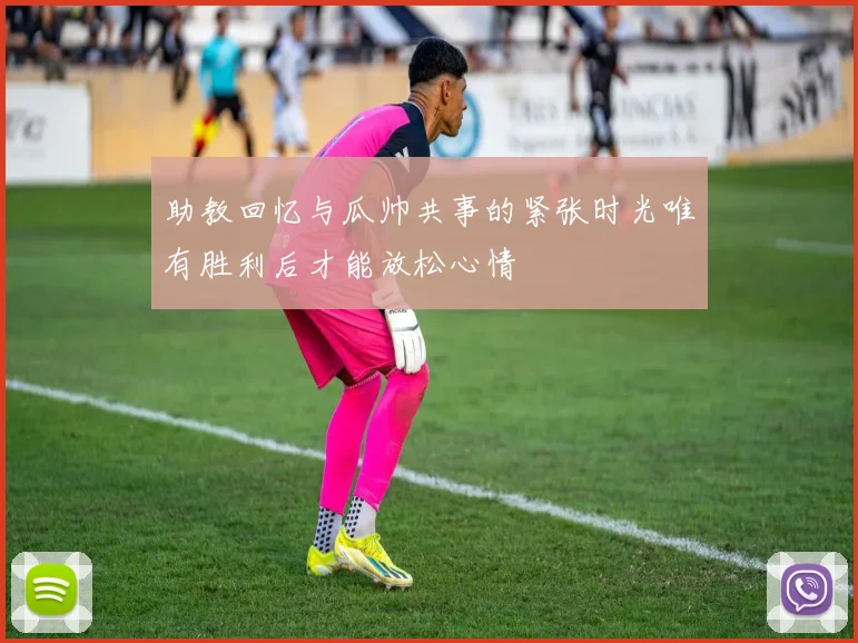 助教回忆与瓜帅共事的紧张时光唯有胜利后才能放松心情