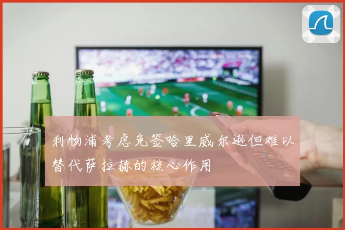 利物浦考虑免签哈里威尔逊但难以替代萨拉赫的核心作用