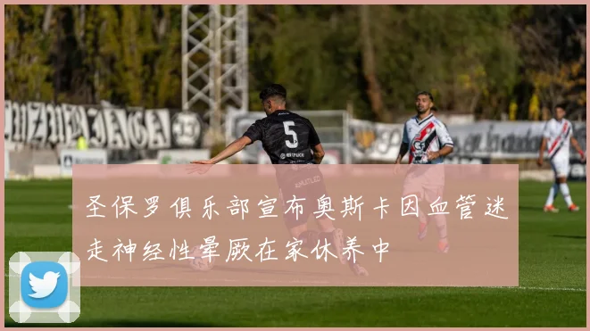 圣保罗俱乐部宣布奥斯卡因血管迷走神经性晕厥在家休养中