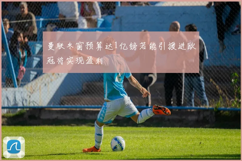 曼联冬窗预算达1亿镑若能引援进欧冠将实现盈利