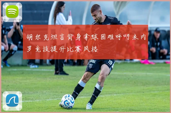 胡尔克坦言背身拿球困难呼吁米内罗竞技提升比赛风格