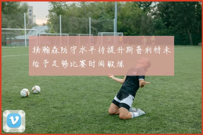 杨瀚森防守水平待提升斯普利特未给予足够比赛时间锻炼