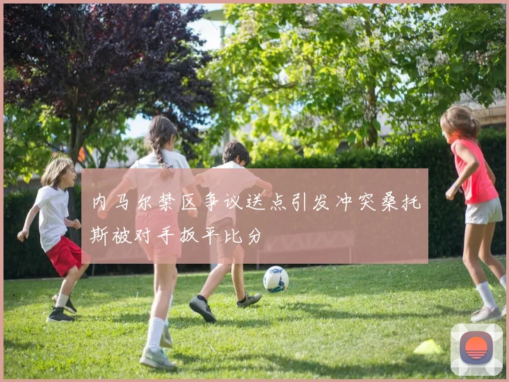 内马尔禁区争议送点引发冲突桑托斯被对手扳平比分