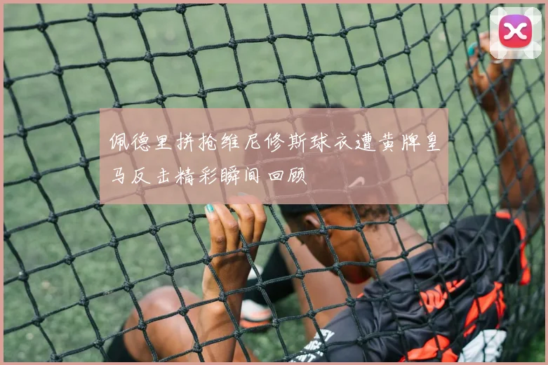 佩德里拼抢维尼修斯球衣遭黄牌皇马反击精彩瞬间回顾