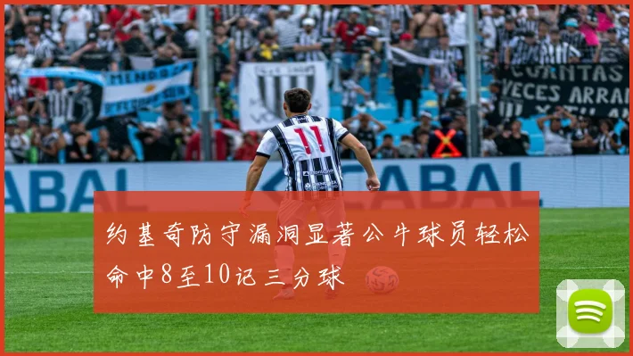 约基奇防守漏洞显著公牛球员轻松命中8至10记三分球