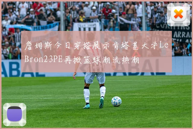 詹姆斯今日穿搭展示肯塔基大学LeBron23PE再掀篮球潮流热潮