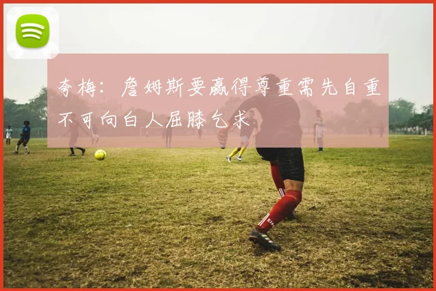 夸梅：詹姆斯要赢得尊重需先自重不可向白人屈膝乞求