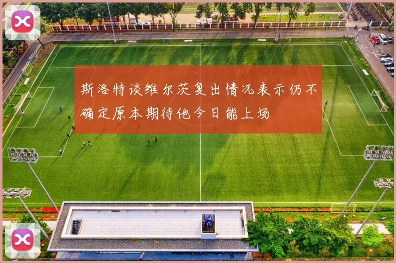 斯洛特谈维尔茨复出情况表示仍不确定原本期待他今日能上场