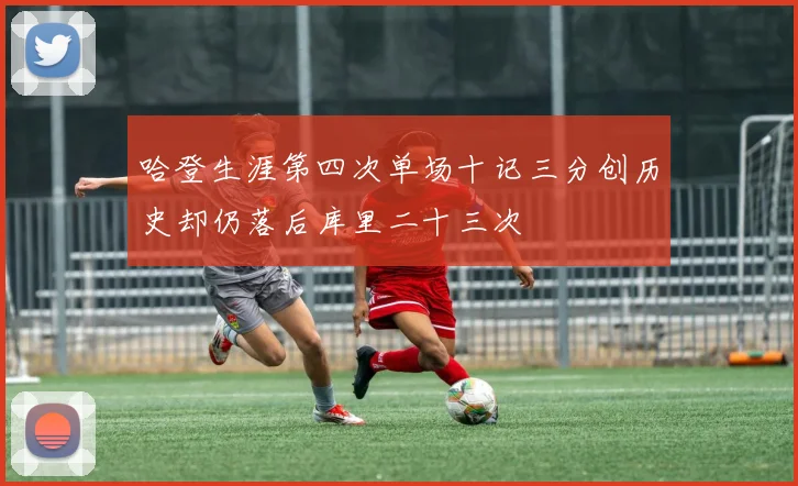 哈登生涯第四次单场十记三分创历史却仍落后库里二十三次
