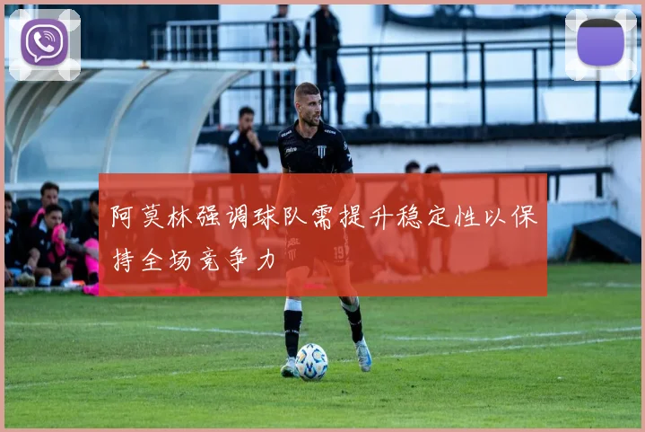 阿莫林强调球队需提升稳定性以保持全场竞争力