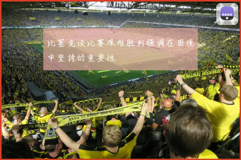 比塞克谈比赛艰难胜利强调在困境中坚持的重要性