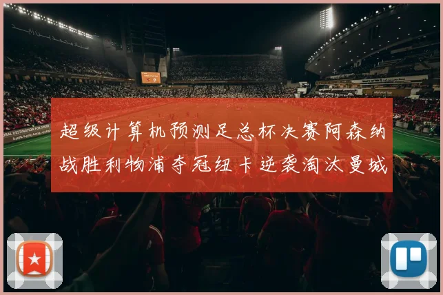 超级计算机预测足总杯决赛阿森纳战胜利物浦夺冠纽卡逆袭淘汰曼城