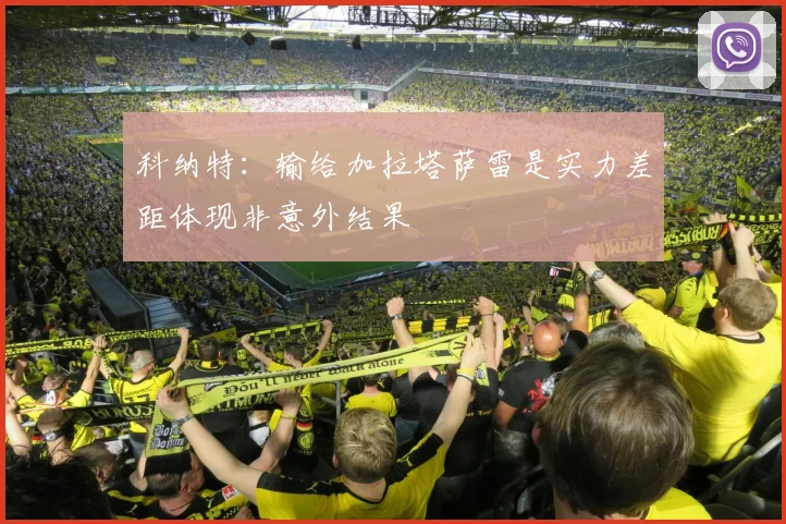 科纳特：输给加拉塔萨雷是实力差距体现非意外结果