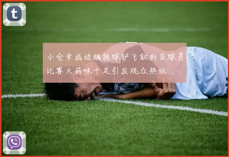小仓幸成边线抢球铲飞叙利亚球员比赛火药味十足引发观众热议