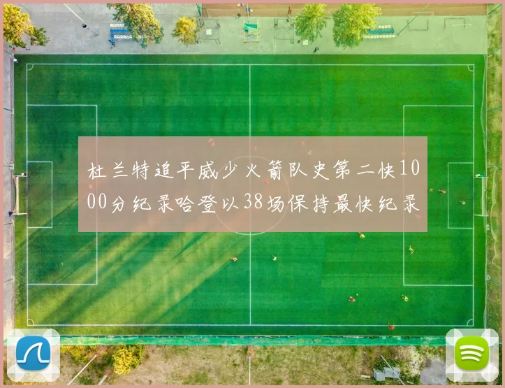杜兰特追平威少火箭队史第二快1000分纪录哈登以38场保持最快纪录