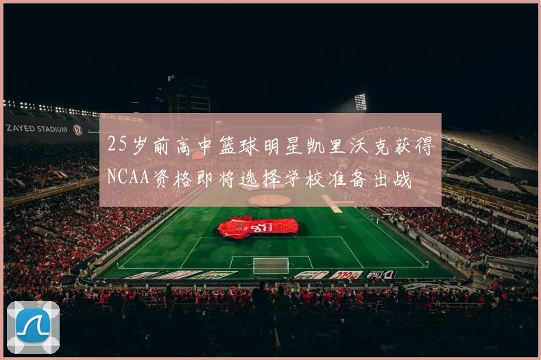 25岁前高中篮球明星凯里沃克获得NCAA资格即将选择学校准备出战