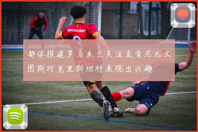 都体报道罗马米兰关注麦肯尼尤文图斯对克里斯坦特表现出兴趣