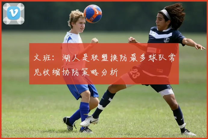 文班：湖人是联盟换防最多球队常见收缩协防策略分析