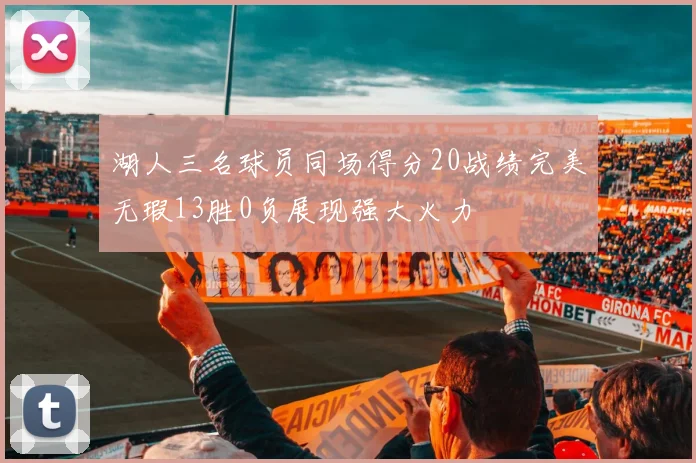 湖人三名球员同场得分20战绩完美无瑕13胜0负展现强大火力