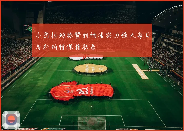 小图拉姆称赞利物浦实力强大每日与科纳特保持联系