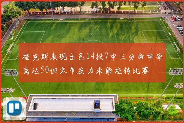 福克斯表现出色14投7中三分命中率高达50但末节发力未能逆转比赛