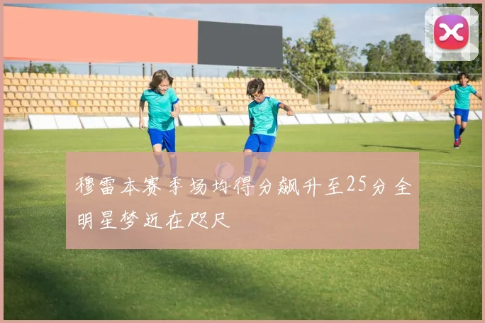 穆雷本赛季场均得分飙升至25分全明星梦近在咫尺