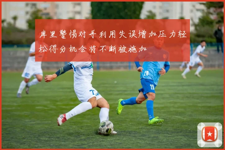 库里警惕对手利用失误增加压力轻松得分机会将不断被施加