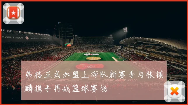 弗格正式加盟上海队新赛季与张镇麟携手再战篮球赛场